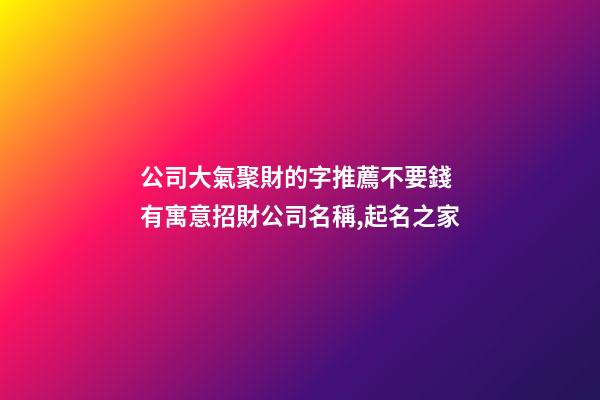 公司大氣聚財的字推薦不要錢 有寓意招財公司名稱,起名之家-第1張-公司起名-玄機派